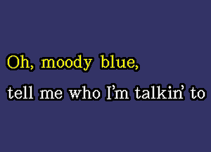 Oh, moody blue,

tell me who Fm talkirf t0