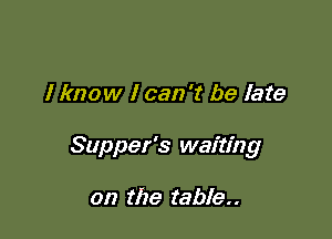 I know I can 't be late

Supper's waiting

on the table