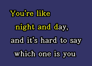 YouTe like

night and day,

and ifs hard to say

which one is you