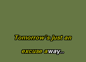 Tomorrow's just an

excuse away. .