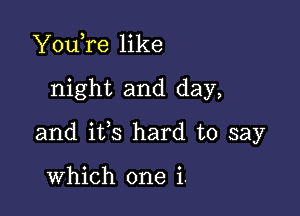 YouTe like

night and day,

and ifs hard to say

which one i.