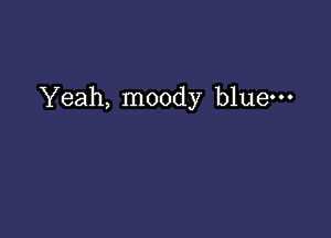 Yeah, moody bluem