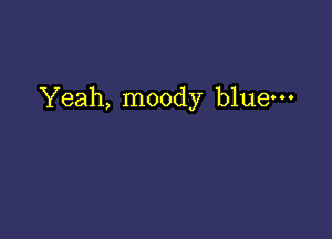 Yeah, moody bluem