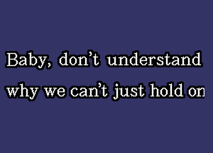 Baby, don,t understand

why we cam just hold on