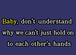 Baby, don,t understand
Why we can,t just hold on

to each other,s hands