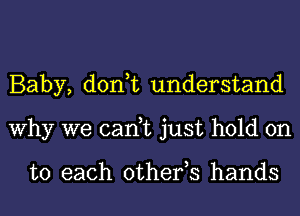 Baby, don,t understand
Why we can,t just hold on

to each other,s hands