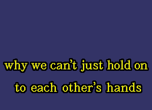 why we cam just hold on

to each othefs hands