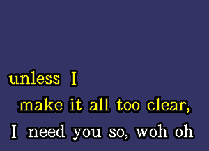 unless I

make it all too clear,

I need you so, woh 0h