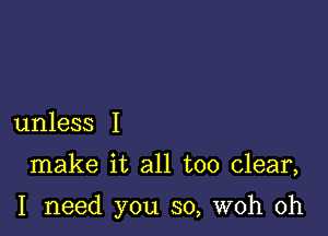 unless I

make it all too clear,

I need you so, woh 0h