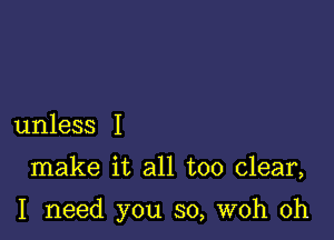 unless I

make it all too clear,

I need you so, woh 0h