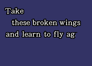 Take

these broken wings

and learn to fly ag.