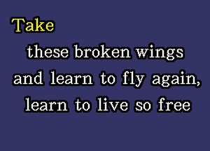 Take
these broken Wings
and learn to fly again,

learn to live so free