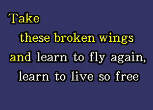 Take
these broken Wings
and learn to fly again,

learn to live so free