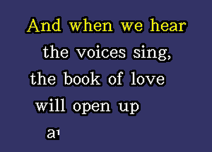 And When we hear

the voices sing,

the book of love
will open up

81