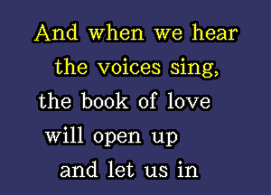 And When we hear

the voices sing,

the book of love
will open up
and let us in