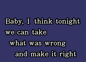 Baby, I think tonight
we can take

What was wrong

and make it right