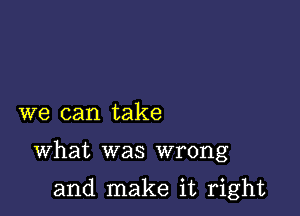 we can take

What was wrong

and make it right