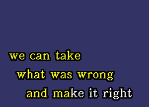 we can take

What was wrong

and make it right