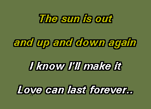 The sun is out

and up and down again

I know I'll make it

Love can last forever