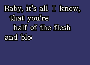 Baby, ifs all I know,
that youYe
half of the flesh

and b10(