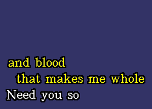 and blood

that makes me Whole
Need you so