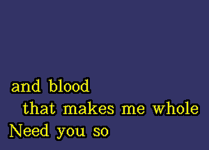 and blood

that makes me Whole
Need you so