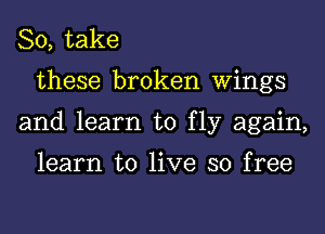 So, take
these broken Wings
and learn to fly again,

learn to live so free