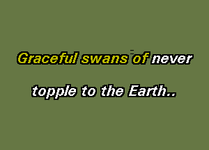Graceful swans of never

topple t0 the Earth