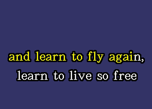 and learn to fly again,

learn to live so free