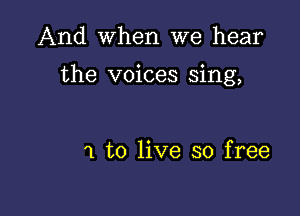 And When we hear

the voices sing,

1 to live so free