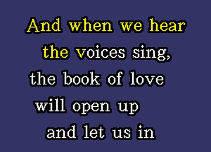 And When we hear

the voices sing,

the book of love
will open up
and let us in