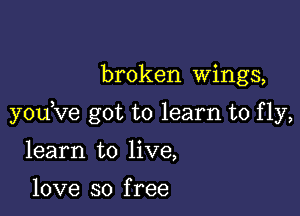 broken wings,

youKIe got to learn to fly,

learn to live,

love so f ree