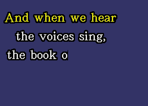 And When we hear

the voices sing,

the book 0