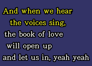 And When we hear
the voices sing,
the book of love

Will open up

and let us in, yeah yeah