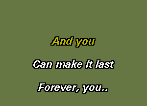 And you

Can make it last

Forever, you