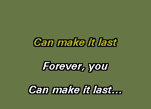 Can make it last

Forever, you

Can make it last...