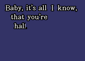 Baby, ifs all I know,
that you re
hali