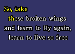 So, take
these broken Wings
and learn to fly again,

learn to live so free