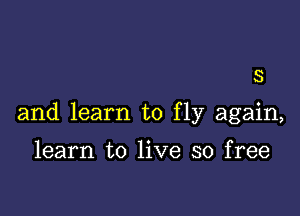 S

and learn to fly again,

learn to live so free