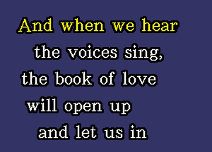 And when we hear

the voices sing,
the book of love

Will open up

and let us in