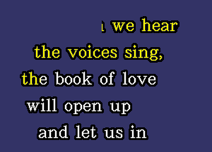 l we hear
the voices sing,
the book of love

Will open up

and let us in