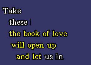 Take
these

the book of love

Will open up

and let us in