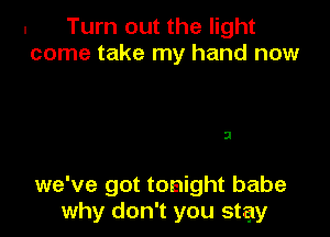 . Turn out the light
come take my hand now

3

we've got tonight babe
why don't you stay