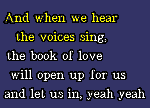 And When we hear
the voices sing,

the book of love
Will open up for us

and let us in, yeah yeah