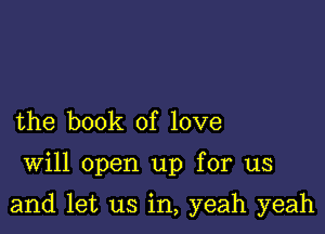 the book of love

Will open up for us

and let us in, yeah yeah