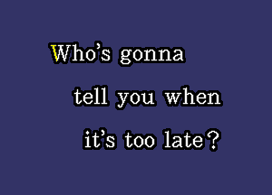 ths gonna

tell you When

ifs too late?