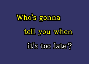 ths gonna

tell you When

ifs too late?