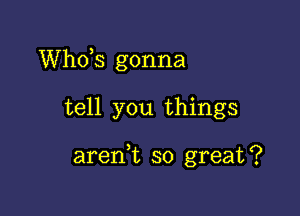 ths gonna

tell you things

arenk so great?