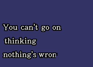 You canWL go on

thinking

nothings wron