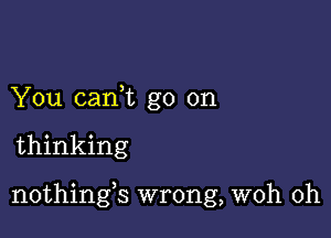 You canWL go on

thinking

nothings wrong, woh 0h